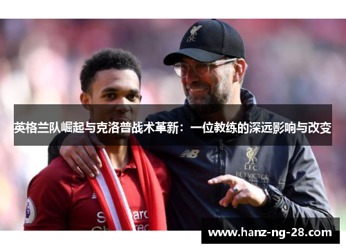 英格兰队崛起与克洛普战术革新:一位教练的深远影响与改变 英格兰队崛起与克洛普战术革新:一位教练的深远影响与改变