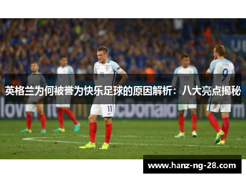 英格兰为何被誉为快乐足球的原因解析:八大亮点揭秘 英格兰为何被誉为快乐足球的原因解析:八大亮点揭秘