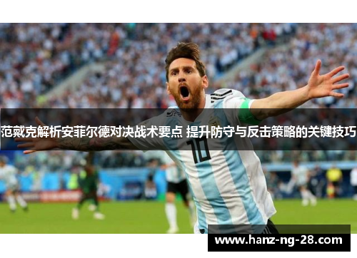 范戴克解析安菲尔德对决战术要点 提升防守与反击策略的关键技巧 范戴克解析安菲尔德对决战术要点 提升防守与反击策略的关键技巧