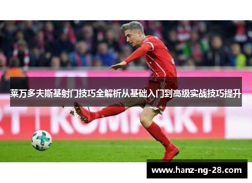 莱万多夫斯基射门技巧全解析从基础入门到高级实战技巧提升