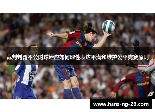 裁判判罚不公时球迷应如何理性表达不满和维护公平竞赛原则 裁判判罚不公时球迷应如何理性表达不满和维护公平竞赛原则