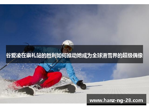 谷爱凌在崇礼站的胜利如何推动她成为全球滑雪界的超级偶像 谷爱凌在崇礼站的胜利如何推动她成为全球滑雪界的超级偶像