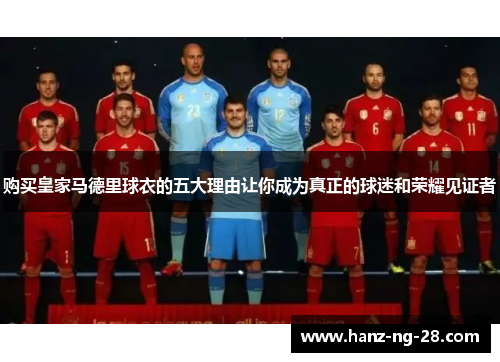 购买皇家马德里球衣的五大理由让你成为真正的球迷和荣耀见证者 购买皇家马德里球衣的五大理由让你成为真正的球迷和荣耀见证者