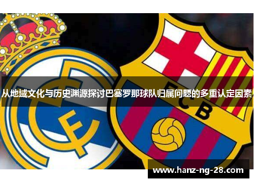 从地域文化与历史渊源探讨巴塞罗那球队归属问题的多重认定因素