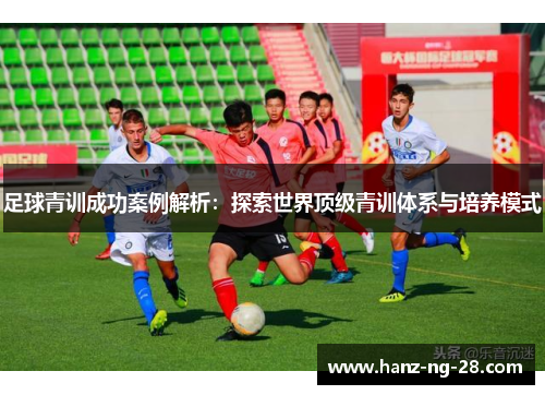 足球青训成功案例解析:探索世界顶级青训体系与培养模式 足球青训成功案例解析:探索世界顶级青训体系与培养模式