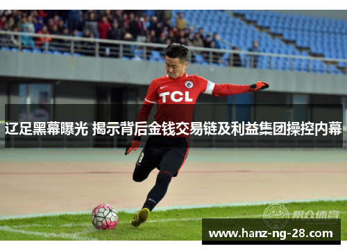 辽足黑幕曝光 揭示背后金钱交易链及利益集团操控内幕 辽足黑幕曝光 揭示背后金钱交易链及利益集团操控内幕