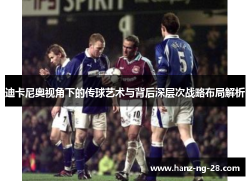 迪卡尼奥视角下的传球艺术与背后深层次战略布局解析 迪卡尼奥视角下的传球艺术与背后深层次战略布局解析