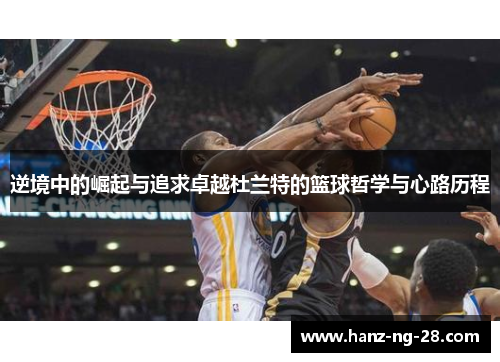 逆境中的崛起与追求卓越杜兰特的篮球哲学与心路历程 逆境中的崛起与追求卓越杜兰特的篮球哲学与心路历程