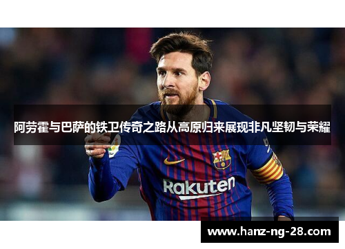 阿劳霍与巴萨的铁卫传奇之路从高原归来展现非凡坚韧与荣耀 阿劳霍与巴萨的铁卫传奇之路从高原归来展现非凡坚韧与荣耀