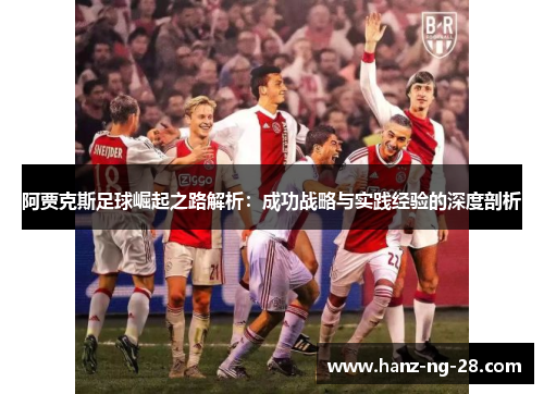 阿贾克斯足球崛起之路解析:成功战略与实践经验的深度剖析 阿贾克斯足球崛起之路解析:成功战略与实践经验的深度剖析