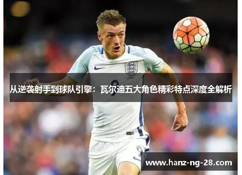 从逆袭射手到球队引擎:瓦尔迪五大角色精彩特点深度全解析 从逆袭射手到球队引擎:瓦尔迪五大角色精彩特点深度全解析