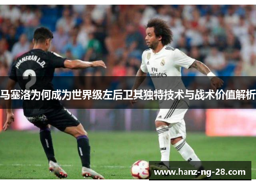 马塞洛为何成为世界级左后卫其独特技术与战术价值解析