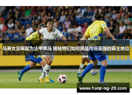 马赛女足崛起为法甲黑马 揭秘她们如何挑战传统豪强的霸主地位 马赛女足崛起为法甲黑马 揭秘她们如何挑战传统豪强的霸主地位