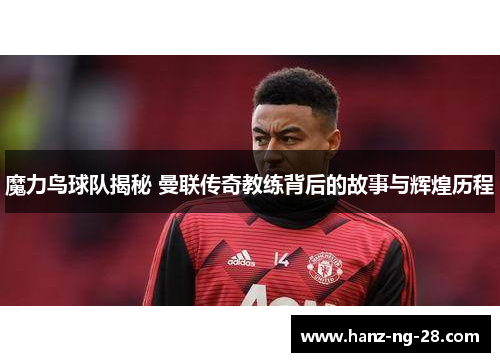 魔力鸟球队揭秘 曼联传奇教练背后的故事与辉煌历程 魔力鸟球队揭秘 曼联传奇教练背后的故事与辉煌历程