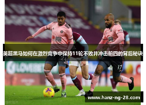 英超黑马如何在激烈竞争中保持11轮不败并冲击前四的背后秘诀