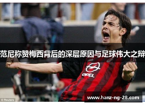 范尼称赞梅西背后的深层原因与足球伟大之辩