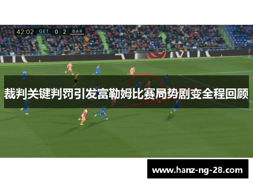 裁判关键判罚引发富勒姆比赛局势剧变全程回顾 裁判关键判罚引发富勒姆比赛局势剧变全程回顾