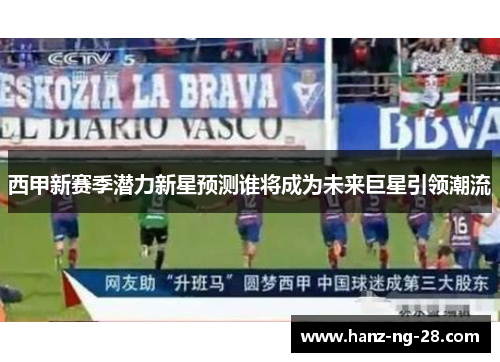 西甲新赛季潜力新星预测谁将成为未来巨星引领潮流 西甲新赛季潜力新星预测谁将成为未来巨星引领潮流