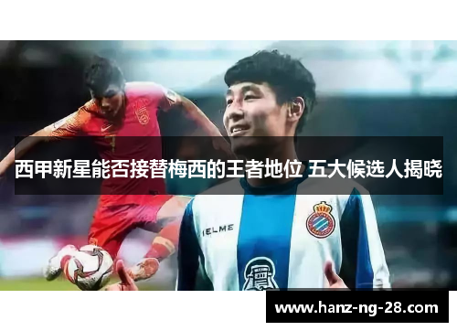 西甲新星能否接替梅西的王者地位 五大候选人揭晓 西甲新星能否接替梅西的王者地位 五大候选人揭晓