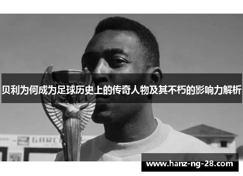 贝利为何成为足球历史上的传奇人物及其不朽的影响力解析 贝利为何成为足球历史上的传奇人物及其不朽的影响力解析