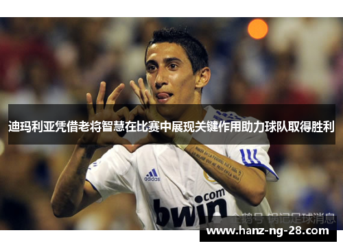 迪玛利亚凭借老将智慧在比赛中展现关键作用助力球队取得胜利 迪玛利亚凭借老将智慧在比赛中展现关键作用助力球队取得胜利