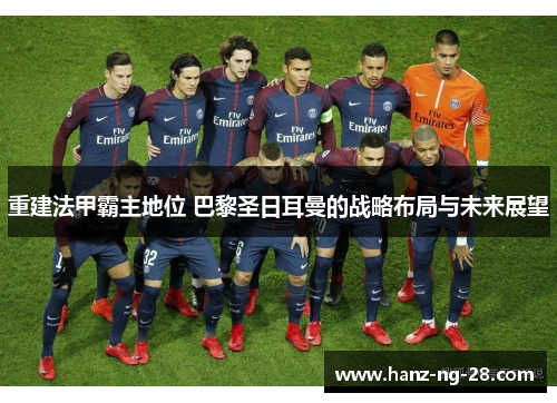 重建法甲霸主地位 巴黎圣日耳曼的战略布局与未来展望
