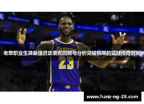 老詹职业生涯最强进攻表现回顾与分析突破极限的篮球传奇时刻 老詹职业生涯最强进攻表现回顾与分析突破极限的篮球传奇时刻