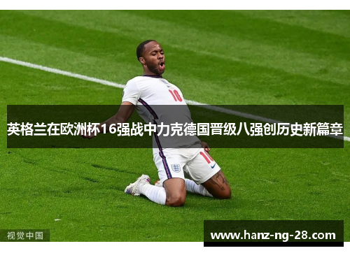 英格兰在欧洲杯16强战中力克德国晋级八强创历史新篇章 英格兰在欧洲杯16强战中力克德国晋级八强创历史新篇章