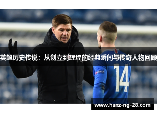 英超历史传说：从创立到辉煌的经典瞬间与传奇人物回顾