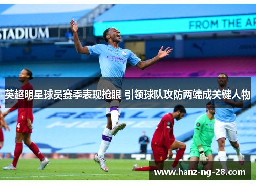 英超明星球员赛季表现抢眼 引领球队攻防两端成关键人物 英超明星球员赛季表现抢眼 引领球队攻防两端成关键人物