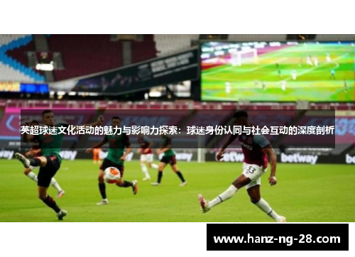 英超球迷文化活动的魅力与影响力探索:球迷身份认同与社会互动的深度剖析 英超球迷文化活动的魅力与影响力探索:球迷身份认同与社会互动的深度剖析