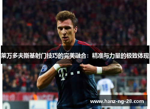 莱万多夫斯基射门技巧的完美融合：精准与力量的极致体现