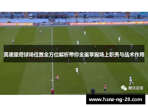 莫德里奇球场位置全方位解析带你全面掌握场上职责与战术作用 莫德里奇球场位置全方位解析带你全面掌握场上职责与战术作用