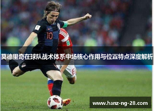 莫德里奇在球队战术体系中场核心作用与位置特点深度解析 莫德里奇在球队战术体系中场核心作用与位置特点深度解析