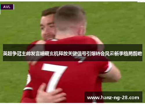 英超争冠主帅发言暗藏玄机释放关键信号引爆转会风云新季格局前瞻