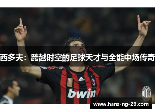 西多夫:跨越时空的足球天才与全能中场传奇 西多夫:跨越时空的足球天才与全能中场传奇