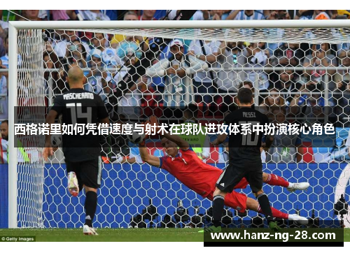 西格诺里如何凭借速度与射术在球队进攻体系中扮演核心角色 西格诺里如何凭借速度与射术在球队进攻体系中扮演核心角色