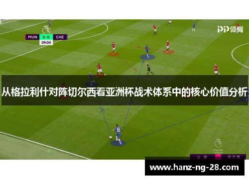 从格拉利什对阵切尔西看亚洲杯战术体系中的核心价值分析