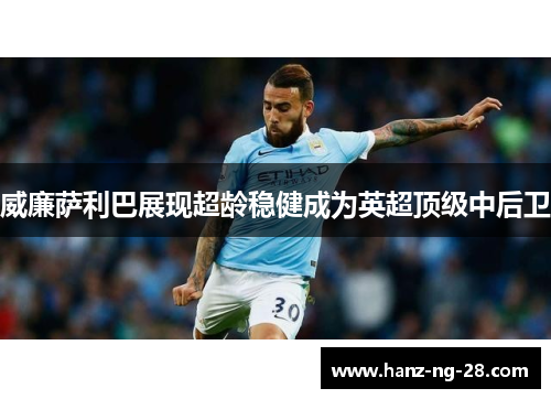 威廉萨利巴展现超龄稳健成为英超顶级中后卫