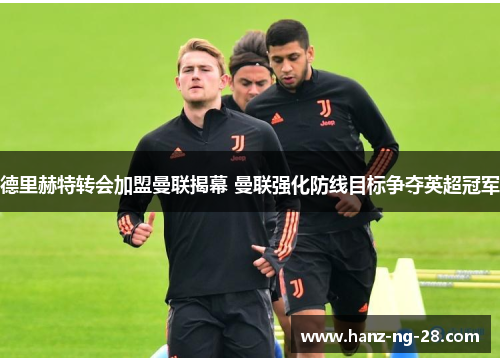 德里赫特转会加盟曼联揭幕 曼联强化防线目标争夺英超冠军