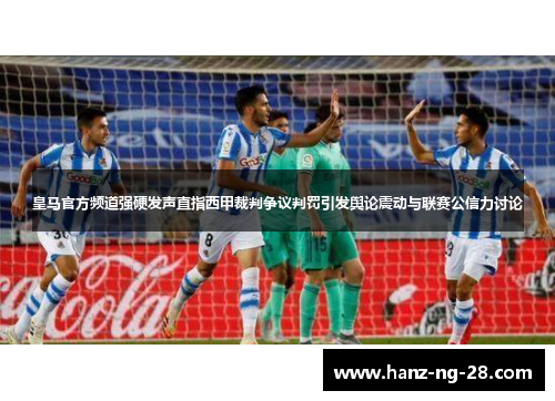 皇马官方频道强硬发声直指西甲裁判争议判罚引发舆论震动与联赛公信力讨论