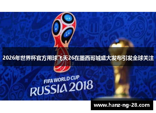 2026年世界杯官方用球飞天26在墨西哥城盛大发布引发全球关注 2026年世界杯官方用球飞天26在墨西哥城盛大发布引发全球关注