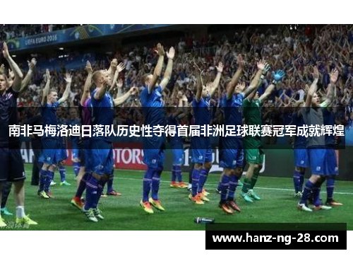 南非马梅洛迪日落队历史性夺得首届非洲足球联赛冠军成就辉煌 南非马梅洛迪日落队历史性夺得首届非洲足球联赛冠军成就辉煌